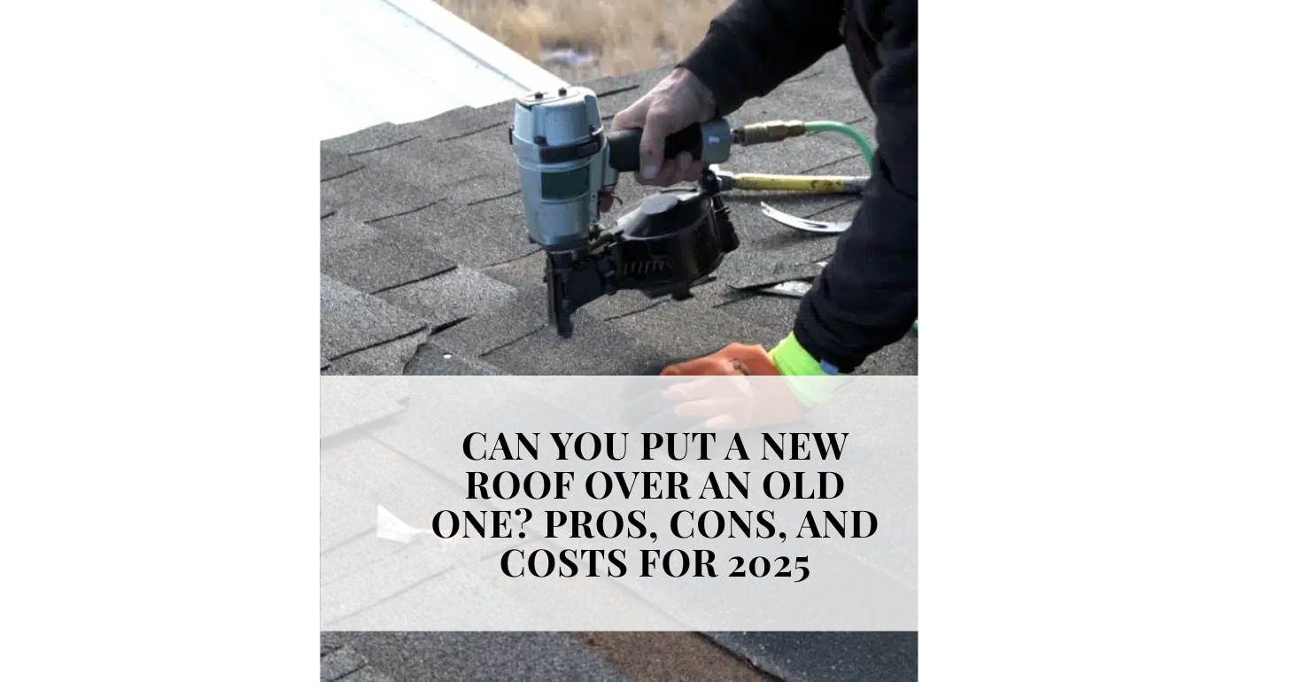 Can You Put a New Roof Over an Old One Pros, Cons, and Costs for 2025